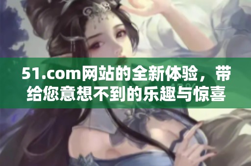 51.com网站的全新体验，带给您意想不到的乐趣与惊喜