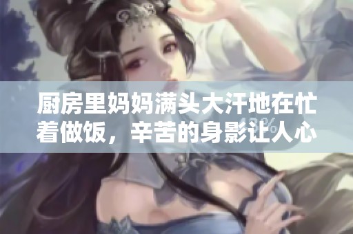 厨房里妈妈满头大汗地在忙着做饭，辛苦的身影让人心疼不已
