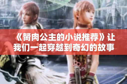 《胬肉公主的小说推荐》让我们一起穿越到奇幻的故事世界中吧！