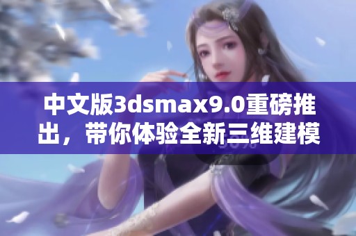 中文版**smax9.0重磅推出，带你体验全新三维建模世界！