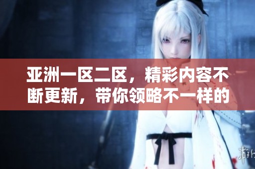 亚洲一区二区，精彩内容不断更新，带你领略不一样的精彩体验。