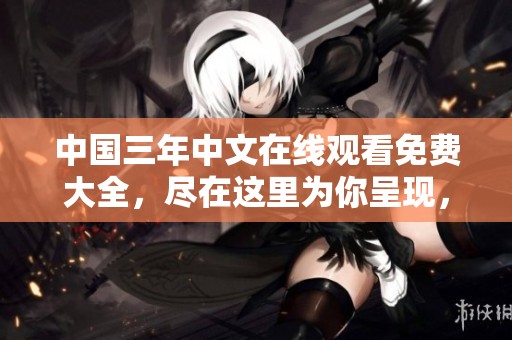 中国三年中文在线观看免费大全，尽在这里为你呈现，无限精彩等你探索！