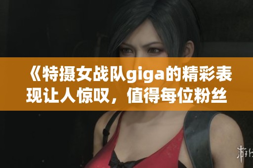《特摄女战队giga的精彩表现让人惊叹，值得每位粉丝观看》