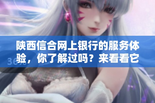 陕西信合网上银行的服务体验，你了解过吗？来看看它为你提供了哪些便利。