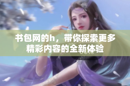 书包网的h，带你探索更多精彩内容的全新体验