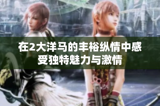 在2大洋马的丰裕纵情中感受独特魅力与激情