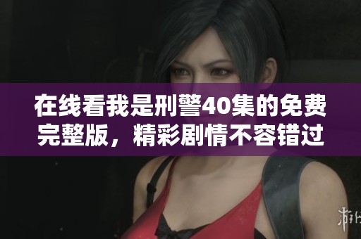 在线看我是刑警40集的免费完整版，精彩剧情不容错过。