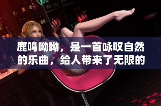 鹿鸣呦呦，是一首咏叹自然的乐曲，给人带来了无限的温馨与愉悦。