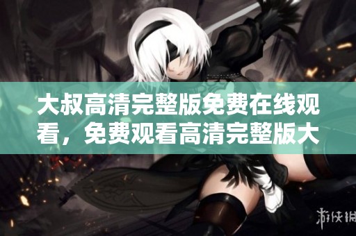 大叔高清完整版免费在线观看，免费观看高清完整版大叔电影内容
