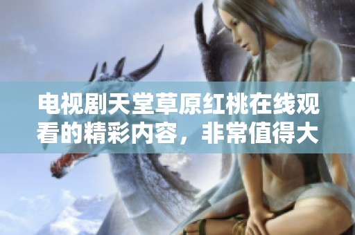 电视剧天堂草原红桃在线观看的精彩内容，非常值得大家一看