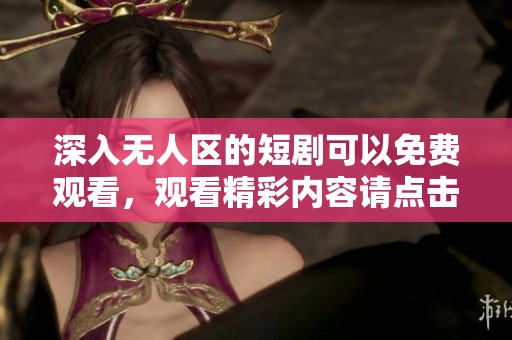 深入无人区的短剧可以免费观看，观看精彩内容请点击这里