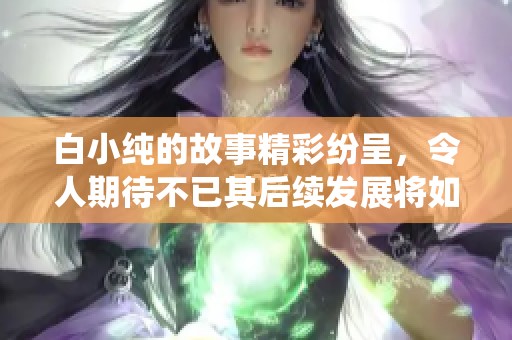 白小纯的故事精彩纷呈，令人期待不已其后续发展将如何演绎