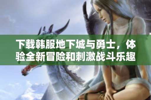 下载韩服地下城与勇士，体验全新冒险和刺激战斗乐趣！
