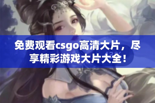免费观看csgo高清大片，尽享精彩游戏大片大全！