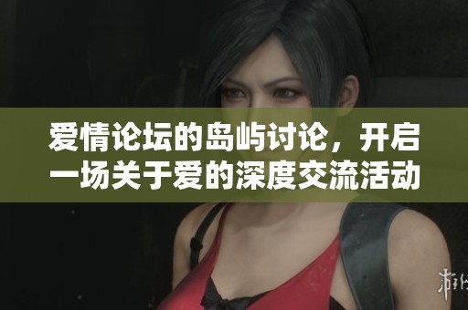 爱情论坛的岛屿讨论，开启一场关于爱的深度交流活动