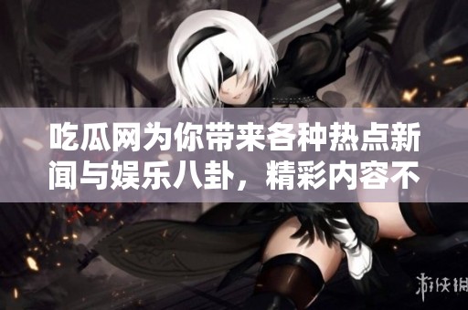 吃瓜网为你带来各种热点新闻与娱乐八卦，精彩内容不容错过