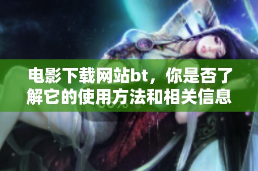 电影下载网站bt，你是否了解它的使用方法和相关信息呢