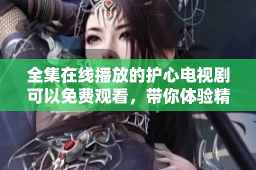 全集在线播放的护心电视剧可以免费观看，带你体验精彩剧情和感人瞬间