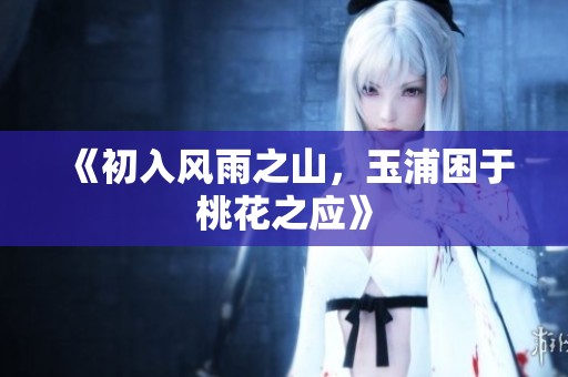 《初入风雨之山，玉浦困于桃花之应》