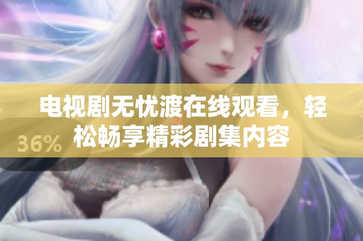 电视剧无忧渡在线观看，轻松畅享精彩剧集内容