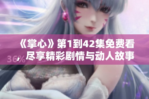 《掌心》第1到42集免费看，尽享精彩剧情与动人故事的观影体验