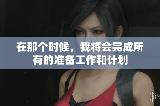 在那个时候，我将会完成所有的准备工作和计划