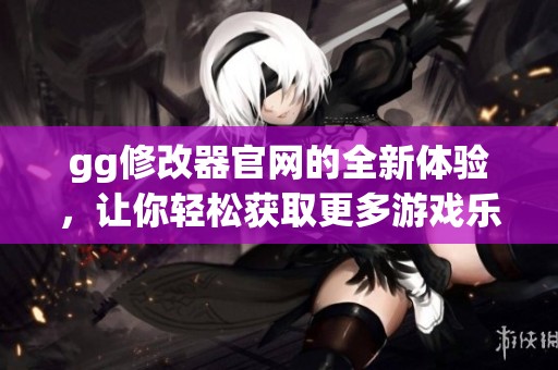 gg修改器官网的全新体验，让你轻松获取更多游戏乐趣和便利！