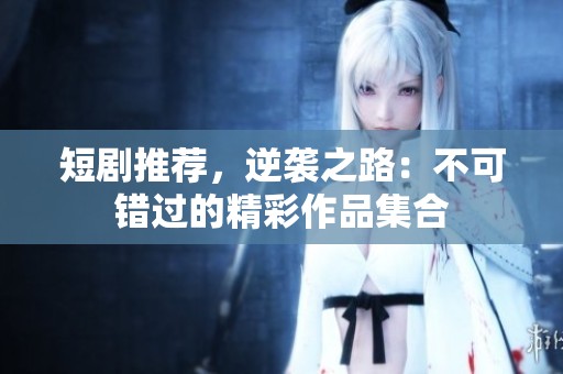 短剧推荐，逆袭之路：不可错过的精彩作品集合