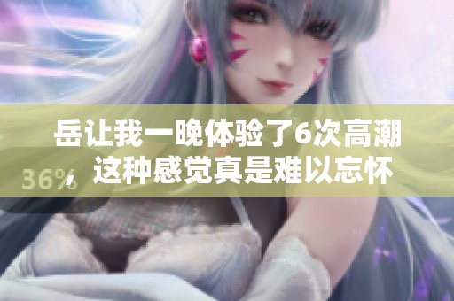 岳让我一晚体验了6次高潮，这种感觉真是难以忘怀