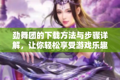 劲舞团的下载方法与步骤详解，让你轻松享受游戏乐趣