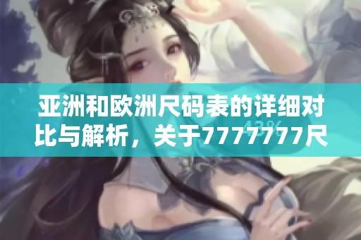 亚洲和欧洲尺码表的详细对比与解析，关于7777777尺码的必备信息。