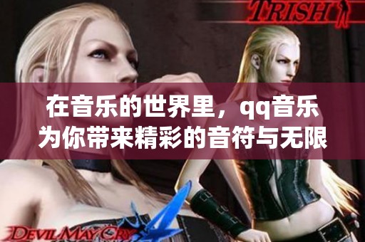在音乐的世界里，qq音乐为你带来精彩的音符与无限的乐趣