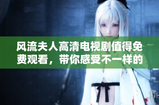 风流夫人高清电视剧值得免费观看，带你感受不一样的精彩剧情！