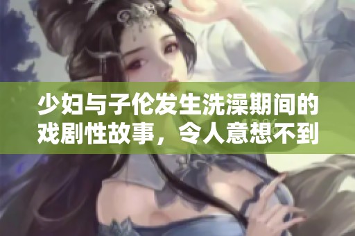 少妇与子伦发生洗澡期间的戏剧性故事，令人意想不到的情节展开