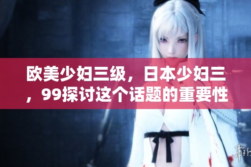 欧美少妇三级，日本少妇三，99探讨这个话题的重要性和影响力