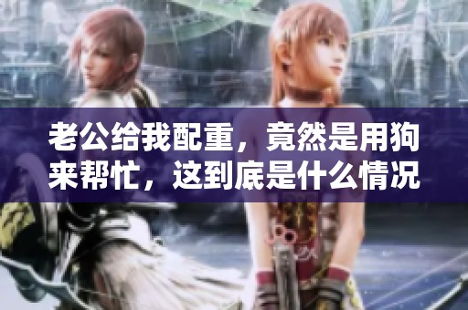 老公给我配重，竟然是用狗来帮忙，这到底是什么情况呢