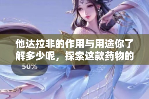 他达拉非的作用与用途你了解多少呢，探索这款药物的独特魅力吧