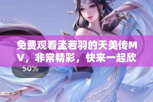免费观看孟若羽的天美传MV，非常精彩，快来一起欣赏吧！
