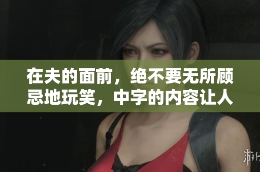 在夫的面前，绝不要无所顾忌地玩笑，中字的内容让人深思