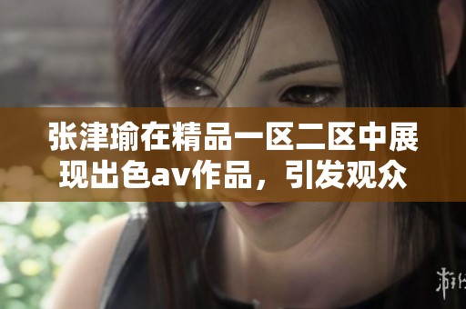 张津瑜在精品一区二区中展现出色**作品，引发观众热烈反响