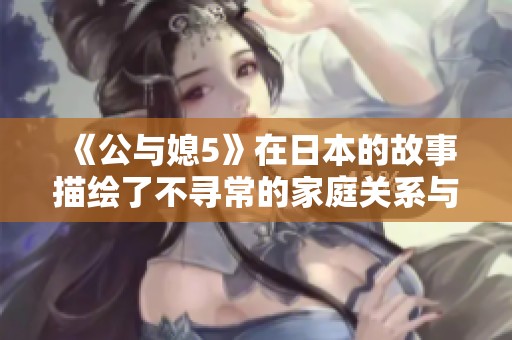 《公与媳5》在日本的故事描绘了不寻常的家庭关系与情感纠葛