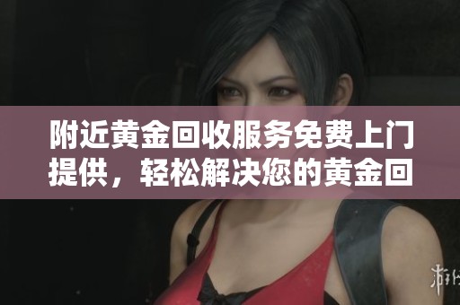 附近黄金回收服务免费上门提供，轻松解决您的黄金回收需求