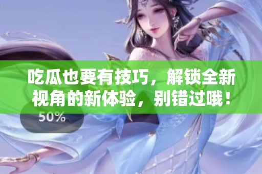 吃瓜也要有技巧，解锁全新视角的新体验，别错过哦！