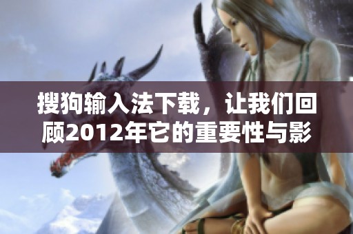 搜狗输入法下载，让我们回顾2012年它的重要性与影响力