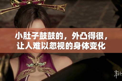 小肚子鼓鼓的，外凸得很，让人难以忽视的身体变化