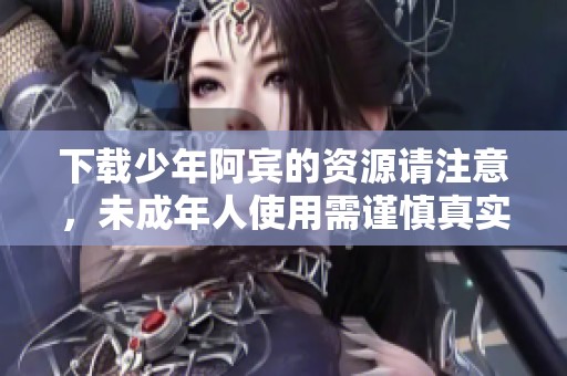 下载少年阿宾的资源请注意，未成年人使用需谨慎真实了解内容