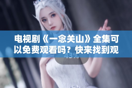 电视剧《一念关山》全集可以免费观看吗？快来找到观看的方法吧！