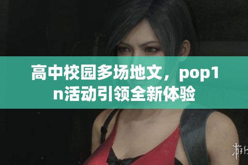 高中校园多场地文，pop1n活动引领全新体验