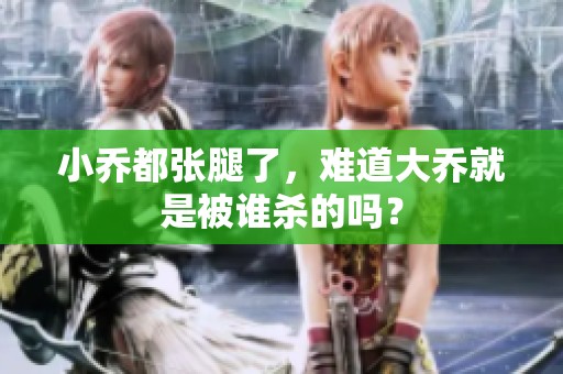 小乔都张腿了，难道大乔就是被谁杀的吗？