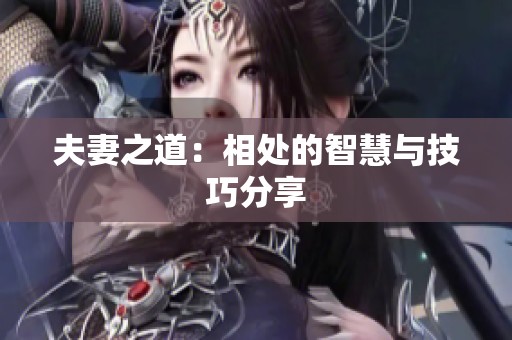 夫妻之道：相处的智慧与技巧分享